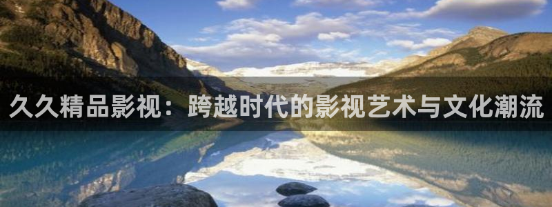 丝瓜视频()山东座：久久精品影视：跨越时代的影视艺术与文化潮流